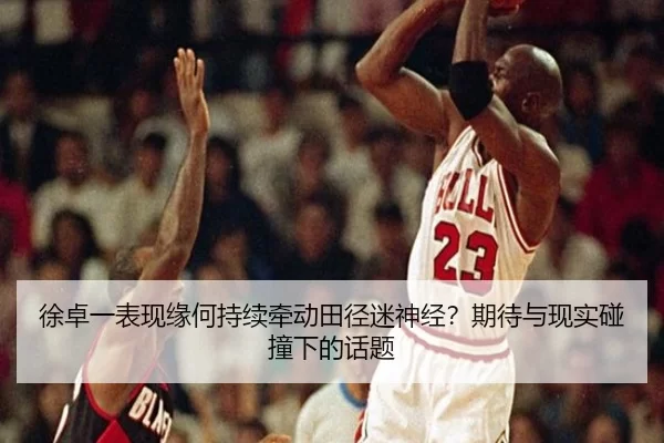 徐卓一表现缘何持续牵动田径迷神经？期待与现实碰撞下的话题